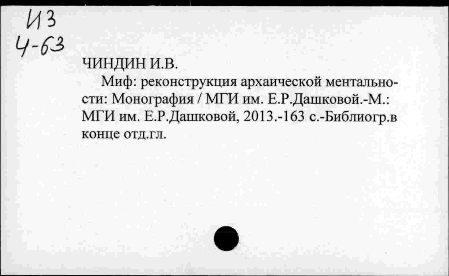 ﻿чиндин и.в.
Миф: реконструкция архаической ментальности: Монография / МГИ им. Е.Р.Дашковой.-М.: МГИ им. Е.Р.Дашковой, 2013.-163 с.-Библиогр.в конце отд.гл.